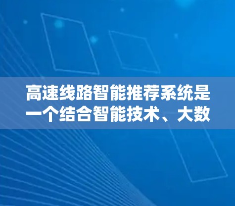 高速线路智能推荐系统是一个结合智能技术、大数据和物联网的系统，旨在优化用户出行体验。以下是对该领域的详细介绍