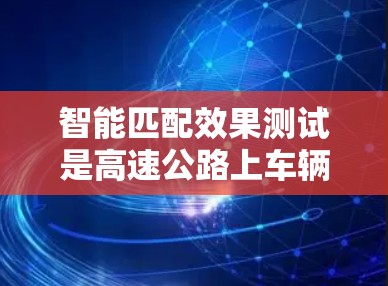 智能匹配效果测试是高速公路上车辆自动调整车速以优化效率的过程。以下是对该领域的详细介绍