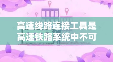 高速线路连接工具是高速铁路系统中不可或缺的关键部分，它们负责连接不同部分，确保高速列车的稳定运行。以下是对高速线路连接工具的详细分析