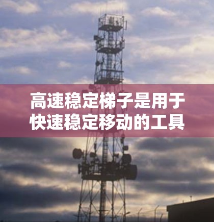 高速稳定梯子是用于快速稳定移动的工具，适用于需要快速、稳定移动的人群。以下是一些推荐的高速稳定梯子类型，供您参考