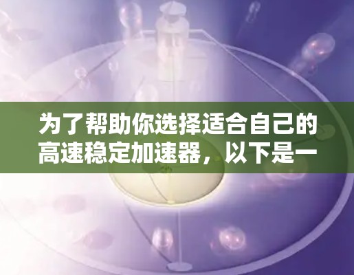 为了帮助你选择适合自己的高速稳定加速器，以下是一个综合分析和推荐的步骤