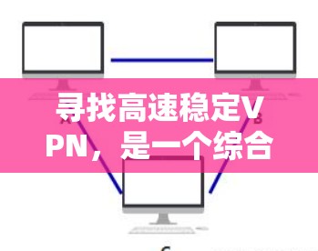 寻找高速稳定VPN，是一个综合考虑多方面的选择。以下是一步步的推荐