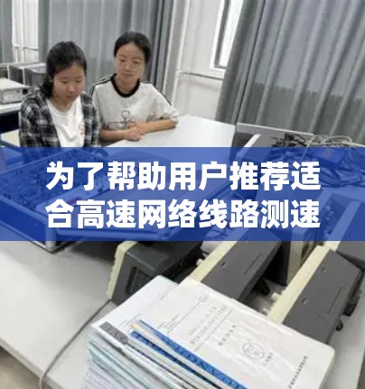 为了帮助用户推荐适合高速网络线路测速工具，以下是分点整理的推荐列表，涵盖不同功能和使用场景，确保用户能够根据需求选择合适的工具