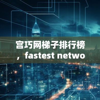 宫巧网梯子排行榜，fastest network推荐