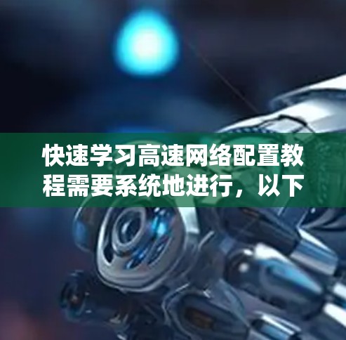 快速学习高速网络配置教程需要系统地进行，以下是一个详细且结构化的指南，帮助您逐步掌握该过程