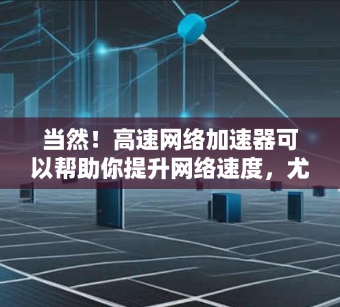 当然！高速网络加速器可以帮助你提升网络速度，尤其是当你在线时，经常遇到网络卡顿或延迟的问题。以下是一些常见的高速网络加速器及其使用方法，供你参考