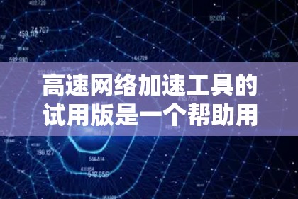 高速网络加速工具的试用版是一个帮助用户提升网络连接效率的工具，以下是详细的评估和建议