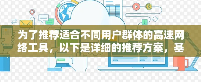 为了推荐适合不同用户群体的高速网络工具，以下是详细的推荐方案，基于用户场景和技术背景的不同情况