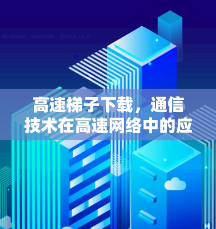 高速梯子下载，通信技术在高速网络中的应用