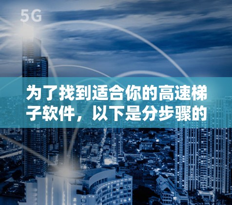 为了找到适合你的高速梯子软件，以下是分步骤的建议