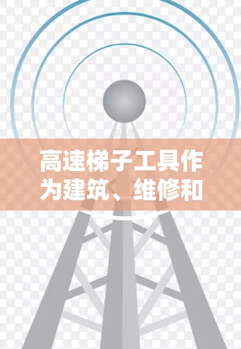 高速梯子工具作为建筑、维修和施工领域的重要工具，以其高效和便捷的特点受到广泛认可。以下是关于高速梯子工具的评测