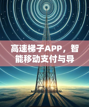 高速梯子APP，智能移动支付与导航的新解决方案