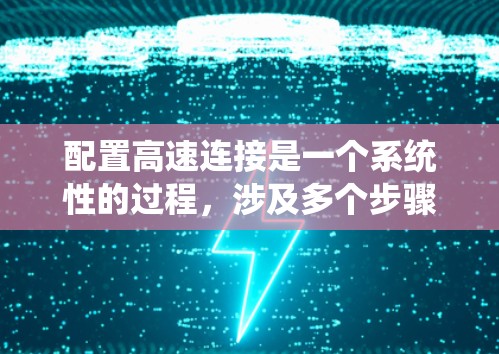 配置高速连接是一个系统性的过程，涉及多个步骤和细节，以下是一个结构化的指南，帮助您系统地进行配置