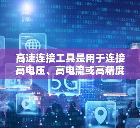 高速连接工具是用于连接高电压、高电流或高精度设备的工具，广泛应用于汽车、铁路、航空、电子设备等领域。以下是关于高速连接工具的详细介绍