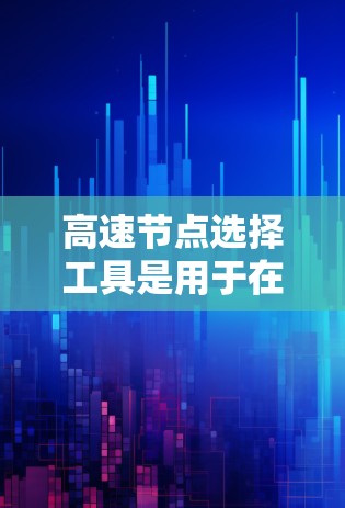 高速节点选择工具是用于在城市交通网络中找到最快速度的连接点的工具，广泛应用于交通管理和城市规划。以下是这些工具的主要功能和应用