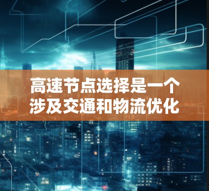 高速节点选择是一个涉及交通和物流优化的重要问题，以下是关于该主题的详细分析和总结