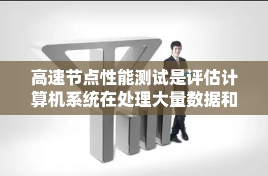 高速节点性能测试是评估计算机系统在处理大量数据和任务时的能力，旨在确保系统在高并发情况下能够高效处理任务。以下是详细的总结和分析