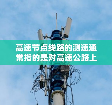 高速节点线路的测速通常指的是对高速公路上的车辆进行速度监测和测量，以评估车辆行驶状态、交通流量、安全性能等。以下是对高速节点线路测速的详细分析
