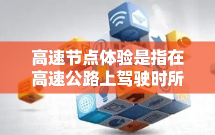 高速节点体验是指在高速公路上驾驶时所感受到的舒适、安全和稳定体验。它涵盖了多个关键方面，每个方面都有其影响因素和应对策略。以下是高速节点体验的详细分析