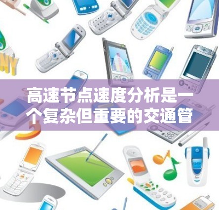 高速节点速度分析是一个复杂但重要的交通管理方法，旨在优化交通流量和减少拥堵。以下是对其核心内容的总结和解释
