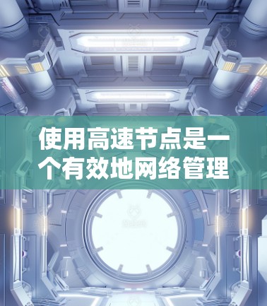 使用高速节点是一个有效地网络管理工具，能够提高公司的网络效率和安全性。以下是一步步的指南，帮助你轻松掌握高速节点的使用