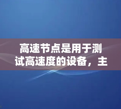 高速节点是用于测试高速度的设备，主要是指手机、电脑和汽车等。以下是关于高速节点的详细信息