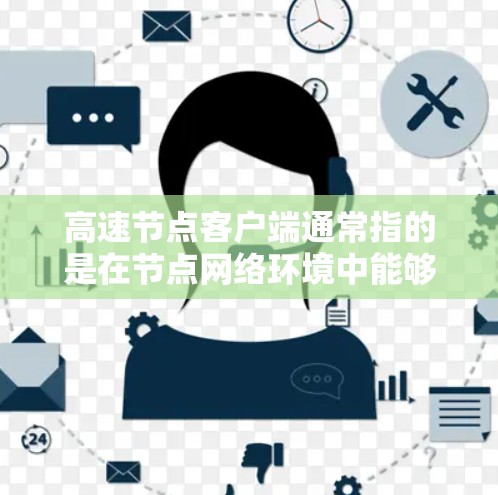 高速节点客户端通常指的是在节点网络环境中能够高效处理节点请求、管理资源、执行任务的客户端。这些客户端可能涉及网络协议、任务调度、资源分配等功能，旨在提高节点网络的性能和稳定性