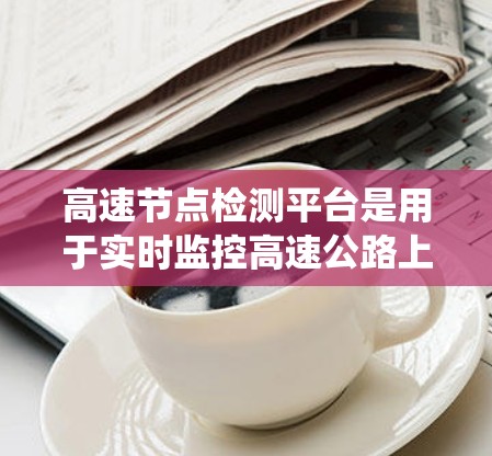 高速节点检测平台是用于实时监控高速公路上交通状况的高级技术平台，主要涵盖了图像处理、特征提取、目标检测、识别与校准等多个模块，旨在支持自动驾驶汽车和交通监控系统的实时决策。以下是该平台的详细介绍