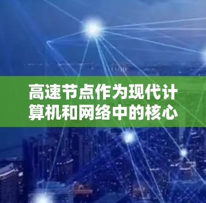 高速节点作为现代计算机和网络中的核心组件，通过多种优化技术有效提升处理速度和效率，特别是在处理大量数据和高并发任务时。以下是高速节点的主要功能和应用