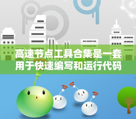 高速节点工具合集是一套用于快速编写和运行代码的工具集合，适合新手和有一定经验的开发者。以下是一些推荐的工具及其特点
