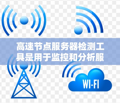 高速节点服务器检测工具是用于监控和分析服务器性能和安全的智能工具，广泛应用于企业、教育机构和科研机构。以下是对该工具的详细分析