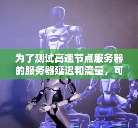 为了测试高速节点服务器的服务器延迟和流量，可以按照以下步骤进行