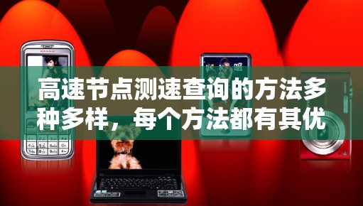 高速节点测速查询的方法多种多样，每个方法都有其优缺点，需要根据实际情况进行选择。以下是对几种主要方法的总结和建议