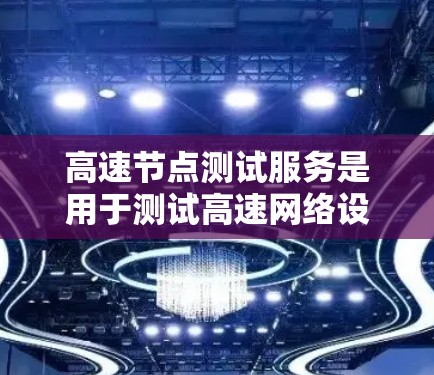高速节点测试服务是用于测试高速网络设备（如高速路由器、高速交换机、网络加速器等）性能和稳定性的重要工具。以下是该领域的主要内容和分析