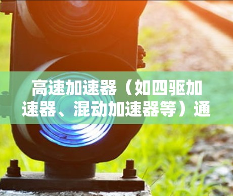 高速加速器（如四驱加速器、混动加速器等）通过调整加速器的间隙、油液的流动性、油箱的密封性等因素，可以显著降低加速过程中的延迟。具体来说，高速加速器能够通过以下方式减少延迟