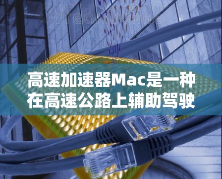 高速加速器Mac是一种在高速公路上辅助驾驶员加速的设备，旨在提高驾驶舒适性和安全性。以下是关于高速加速器的详细介绍