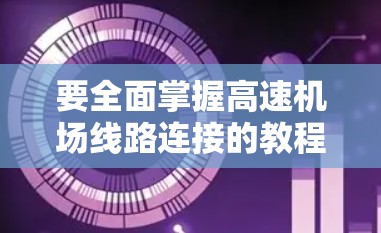 要全面掌握高速机场线路连接的教程，可以按照以下步骤进行学习