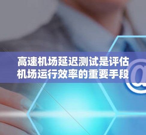 高速机场延迟测试是评估机场运行效率的重要手段，通过多种方法结合分析延误影响因素，优化处理策略。以下是详细的步骤和方法