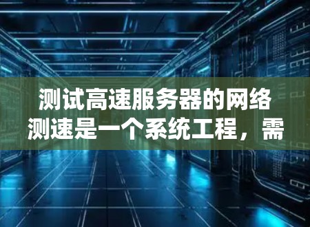 测试高速服务器的网络测速是一个系统工程，需要综合考虑设备准备、测试策略、数据分析和结果报告等多个方面。以下是详细的步骤指南