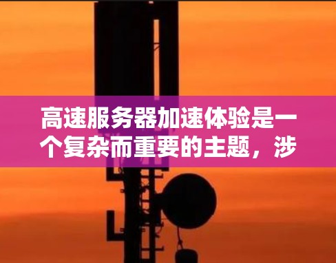 高速服务器加速体验是一个复杂而重要的主题，涉及多个方面，从技术到安全，再到策略，最终目的是提升服务器性能和用户体验。以下是关于高速服务器加速体验的详细分析