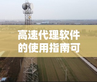 高速代理软件的使用指南可以帮助用户高效地生成广告内容，提升客户转化率。以下是一个详细的使用指南，涵盖基本功能、操作步骤和注意事项