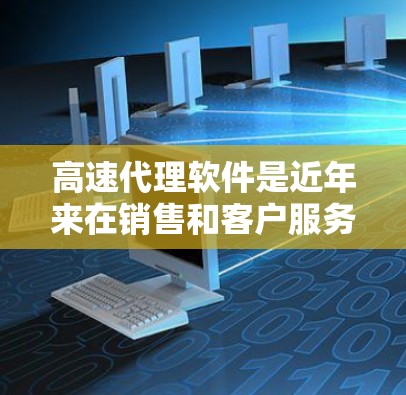 高速代理软件是近年来在销售和客户服务领域中逐渐兴起的一种技术，旨在提高代理的效率、响应时间和客户满意度。以下是对高速代理软件的详细介绍