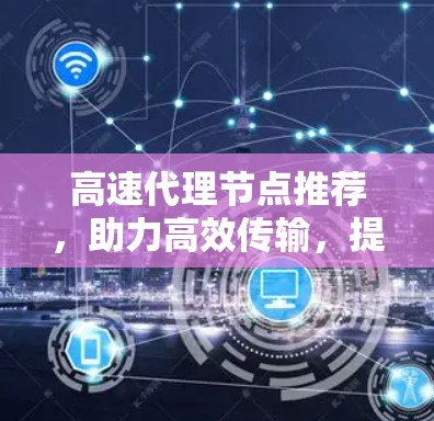 高速代理节点推荐，助力高效传输，提升网络性能