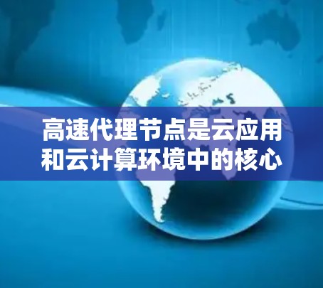 高速代理节点是云应用和云计算环境中的核心组件，用于处理请求、提供响应并管理网络环境。以下是一步步的指南，帮助你理解并有效使用高速代理节点