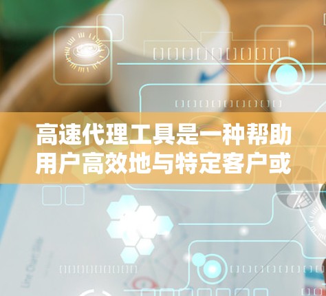 高速代理工具是一种帮助用户高效地与特定客户或合作伙伴进行沟通的工具，尤其适合需要快速联系和信息获取的场景。以下是对高速代理工具的详细分析