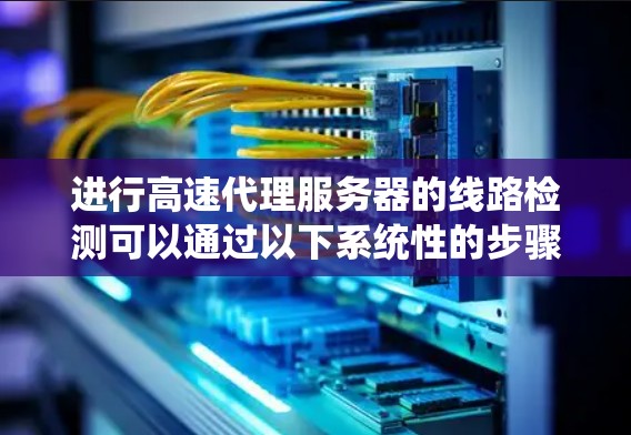 进行高速代理服务器的线路检测可以通过以下系统性的步骤来实现