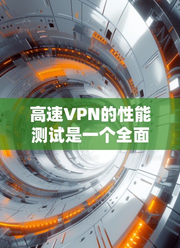 高速VPN的性能测试是一个全面而细致的过程，旨在评估其在不同网络环境下的表现。以下是测试的主要方面