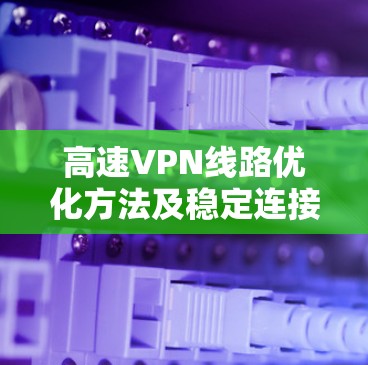 高速VPN线路优化方法及稳定连接体验分享
