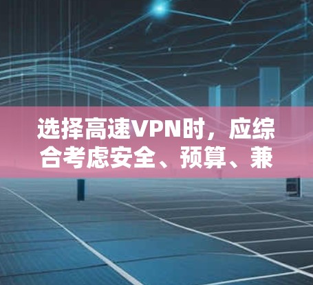 选择高速VPN时，应综合考虑安全、预算、兼容性和使用需求。以下是我们整理的方案