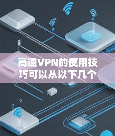 高速VPN的使用技巧可以从以下几个方面进行总结和实践